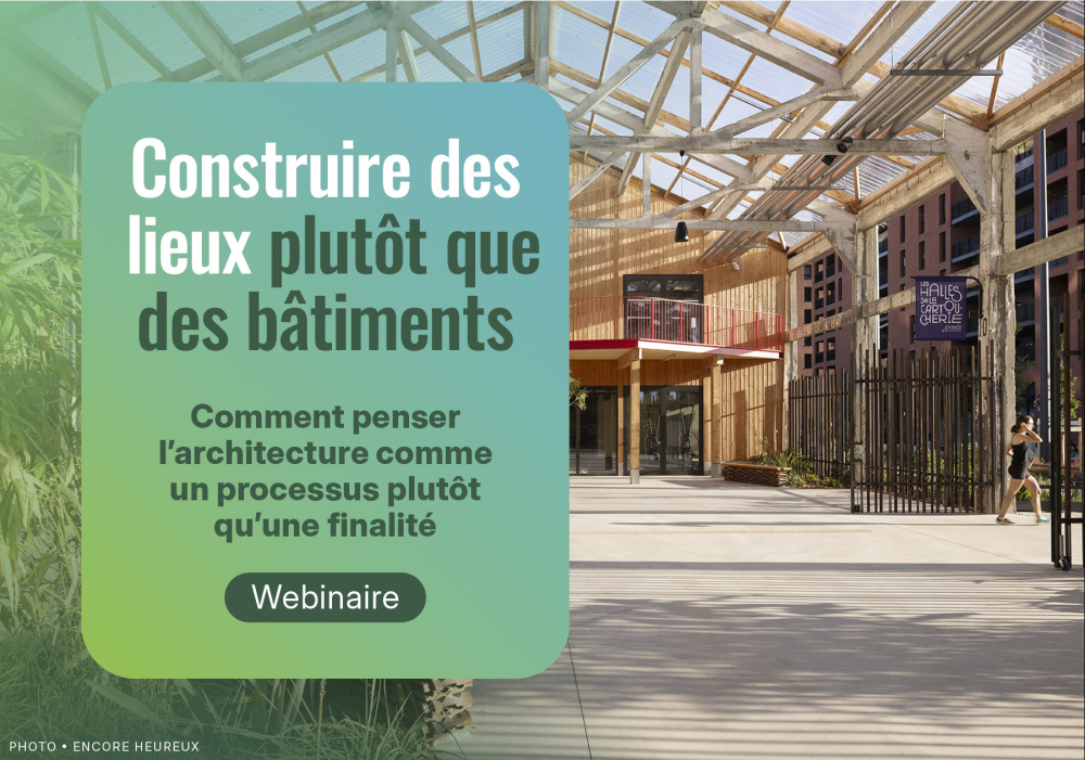 Webinaire - Construire des lieux plutôt que des bâtiments : Comment penser l’architecture comme processus et non comme finalité.